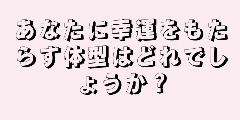 あなたに幸運をもたらす体型はどれでしょうか？