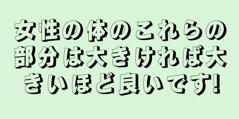 女性の体のこれらの部分は大きければ大きいほど良いです!