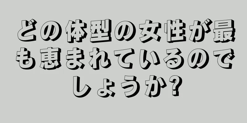 どの体型の女性が最も恵まれているのでしょうか?