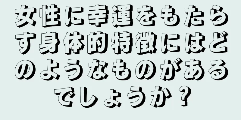 女性に幸運をもたらす身体的特徴にはどのようなものがあるでしょうか？