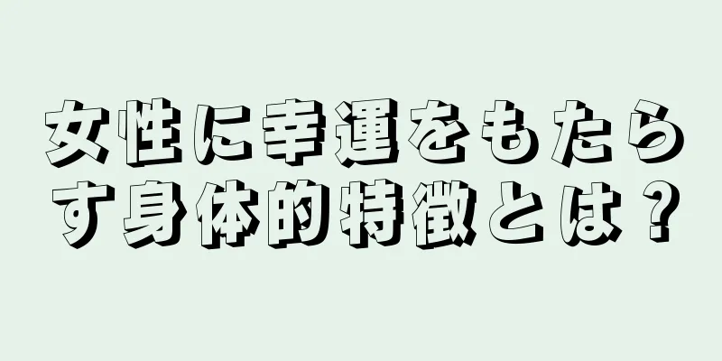 女性に幸運をもたらす身体的特徴とは？