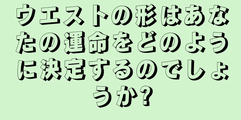 ウエストの形はあなたの運命をどのように決定するのでしょうか?