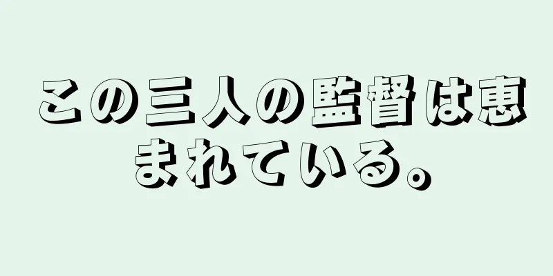 この三人の監督は恵まれている。