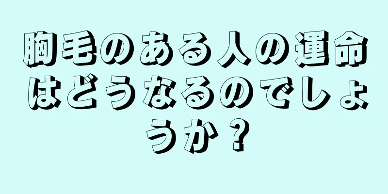 胸毛のある人の運命はどうなるのでしょうか？