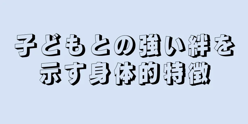 子どもとの強い絆を示す身体的特徴