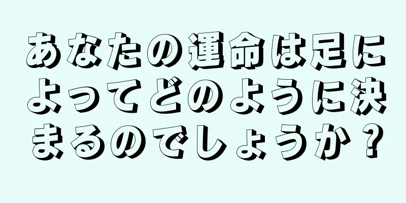 あなたの運命は足によってどのように決まるのでしょうか？