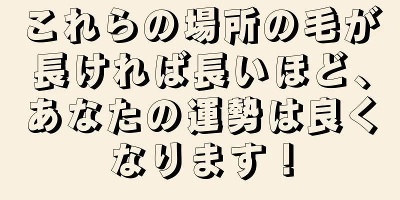 これらの場所の毛が長ければ長いほど、あなたの運勢は良くなります！