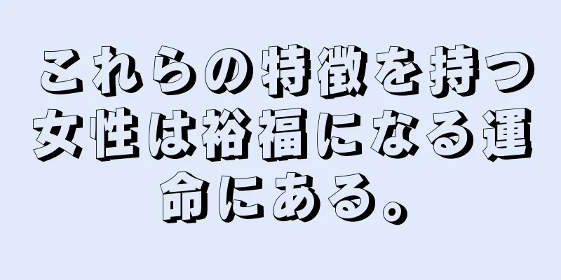 これらの特徴を持つ女性は裕福になる運命にある。