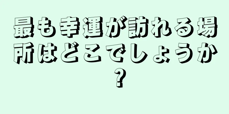 最も幸運が訪れる場所はどこでしょうか？