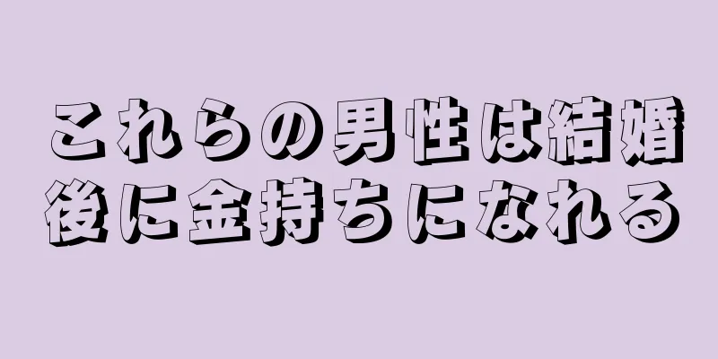 これらの男性は結婚後に金持ちになれる