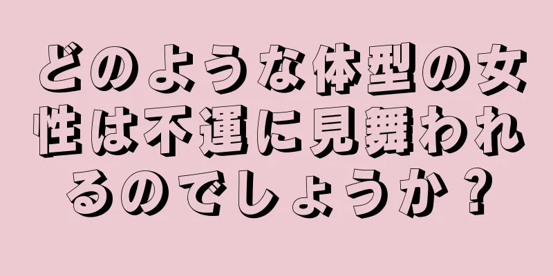 どのような体型の女性は不運に見舞われるのでしょうか？