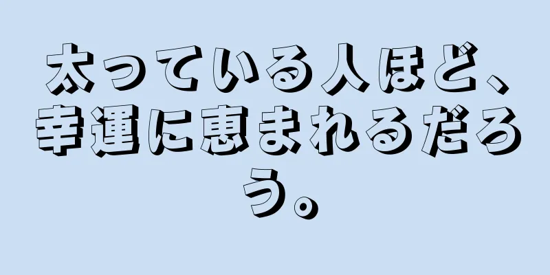 太っている人ほど、幸運に恵まれるだろう。