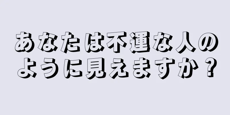 あなたは不運な人のように見えますか？