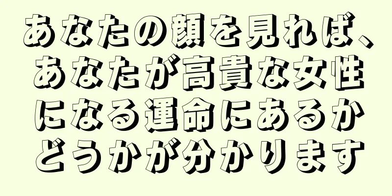 あなたの顔を見れば、あなたが高貴な女性になる運命にあるかどうかが分かります