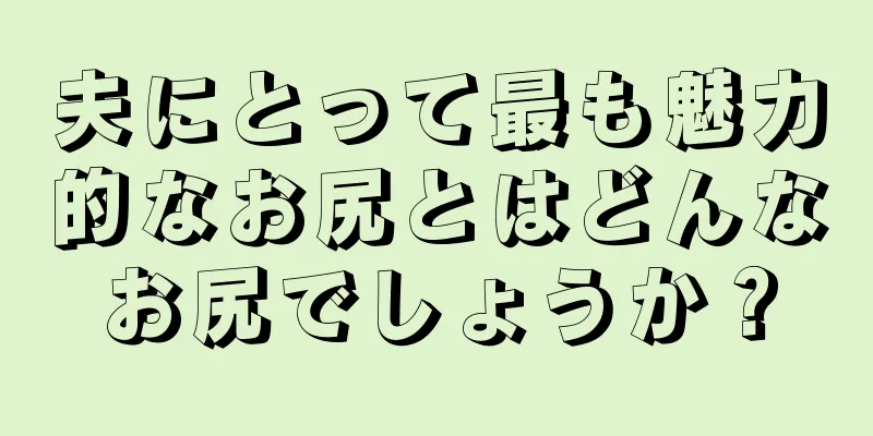 夫にとって最も魅力的なお尻とはどんなお尻でしょうか？