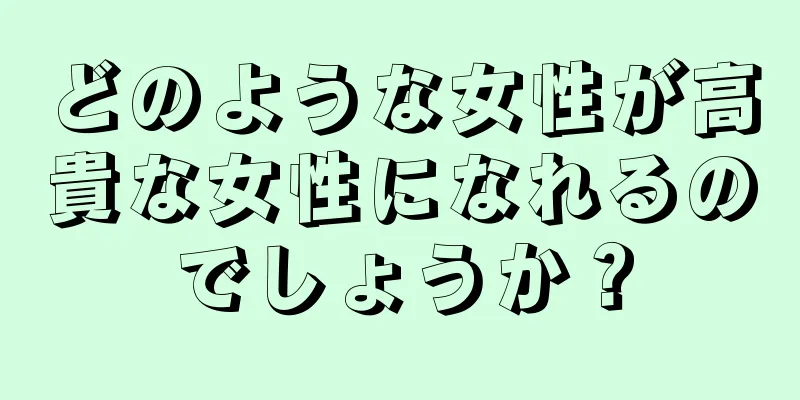 どのような女性が高貴な女性になれるのでしょうか？