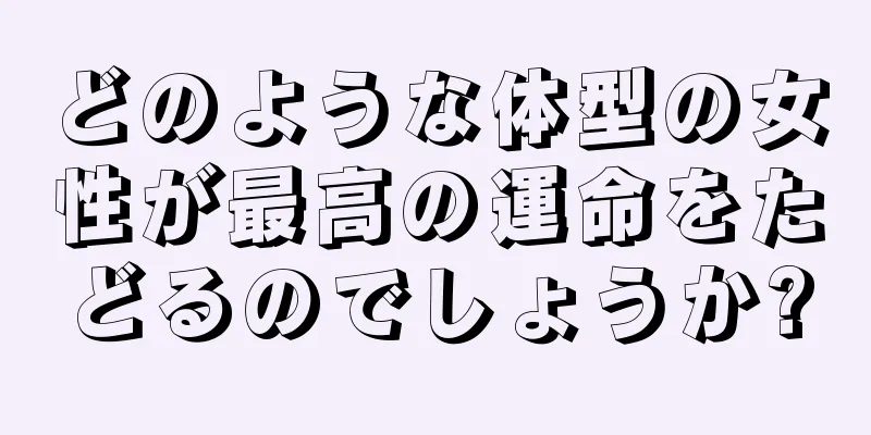 どのような体型の女性が最高の運命をたどるのでしょうか?