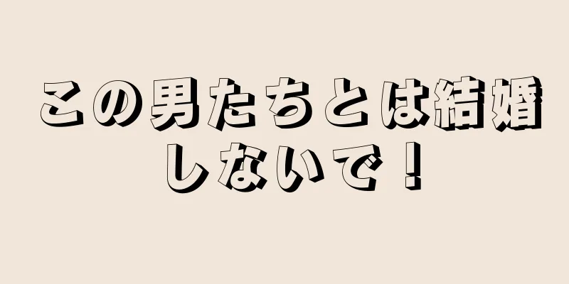 この男たちとは結婚しないで！