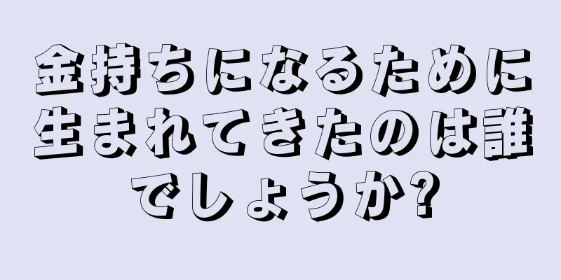 金持ちになるために生まれてきたのは誰でしょうか?