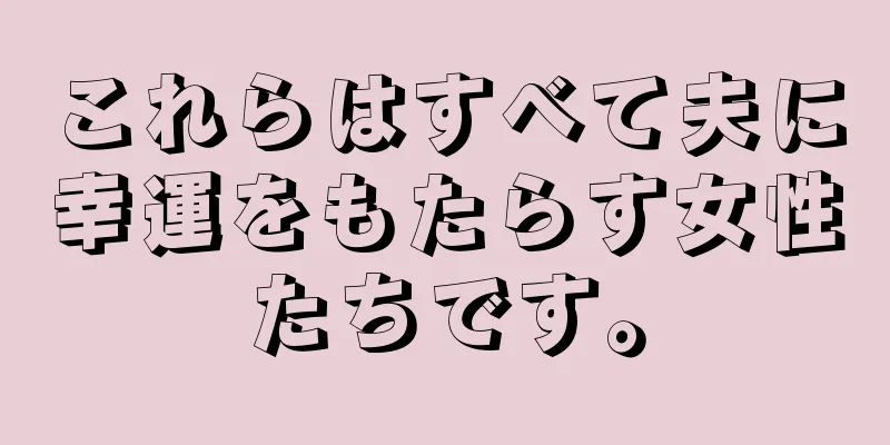 これらはすべて夫に幸運をもたらす女性たちです。