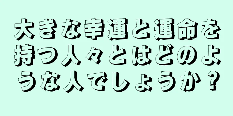 大きな幸運と運命を持つ人々とはどのような人でしょうか？