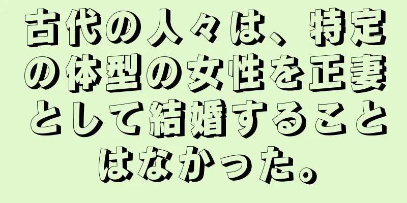 古代の人々は、特定の体型の女性を正妻として結婚することはなかった。