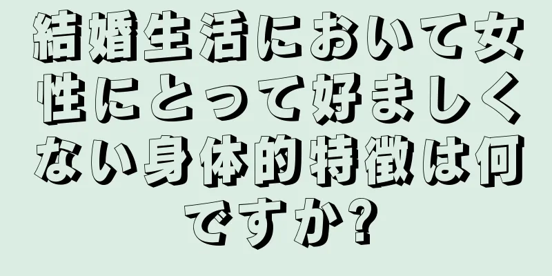 結婚生活において女性にとって好ましくない身体的特徴は何ですか?