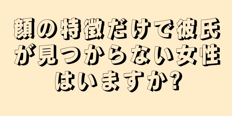 顔の特徴だけで彼氏が見つからない女性はいますか?