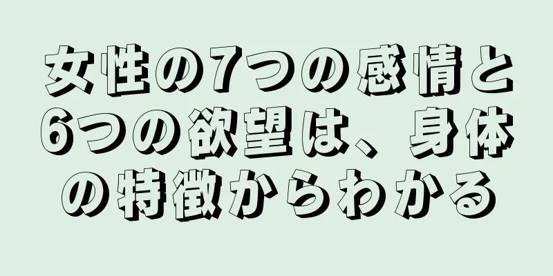 女性の7つの感情と6つの欲望は、身体の特徴からわかる