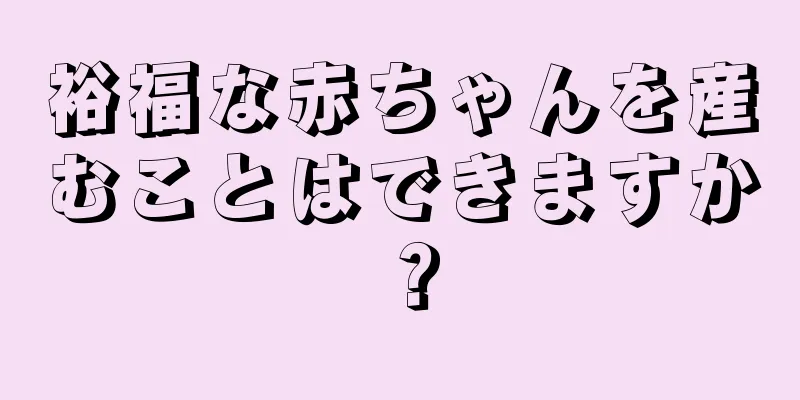 裕福な赤ちゃんを産むことはできますか？