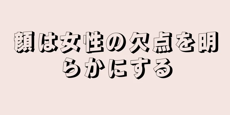 顔は女性の欠点を明らかにする