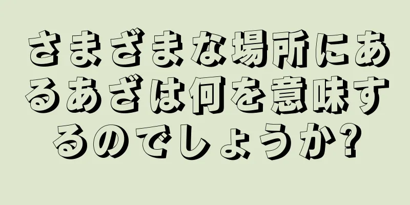 さまざまな場所にあるあざは何を意味するのでしょうか?