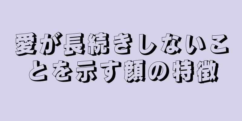 愛が長続きしないことを示す顔の特徴