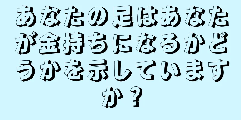 あなたの足はあなたが金持ちになるかどうかを示していますか？