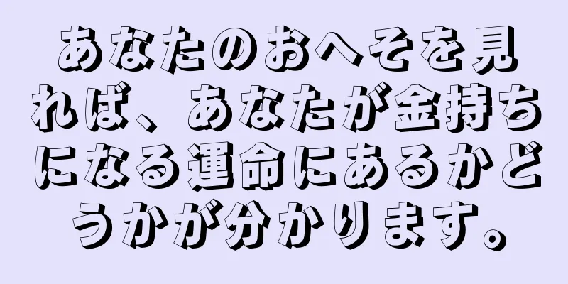 あなたのおへそを見れば、あなたが金持ちになる運命にあるかどうかが分かります。