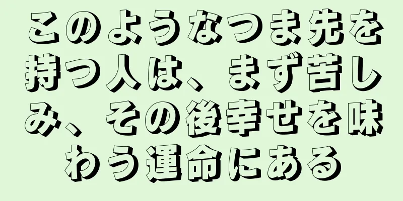 このようなつま先を持つ人は、まず苦しみ、その後幸せを味わう運命にある