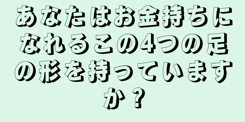 あなたはお金持ちになれるこの4つの足の形を持っていますか？