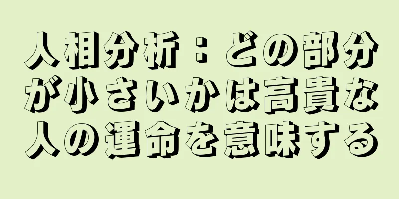 人相分析：どの部分が小さいかは高貴な人の運命を意味する