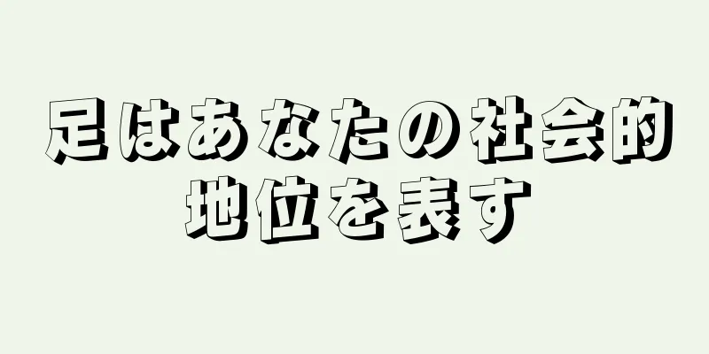 足はあなたの社会的地位を表す