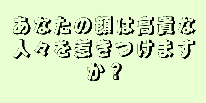 あなたの顔は高貴な人々を惹きつけますか？