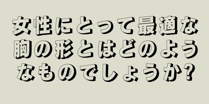 女性にとって最適な胸の形とはどのようなものでしょうか?