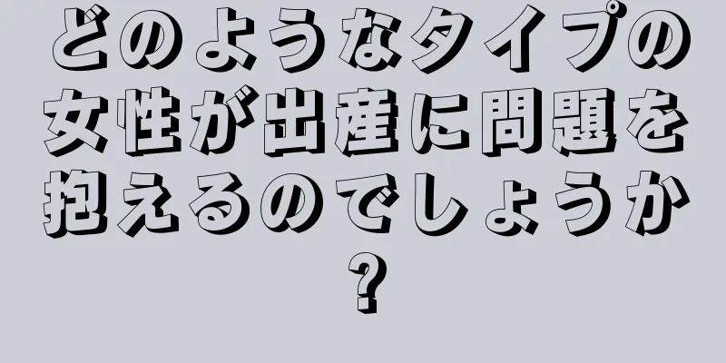 どのようなタイプの女性が出産に問題を抱えるのでしょうか?