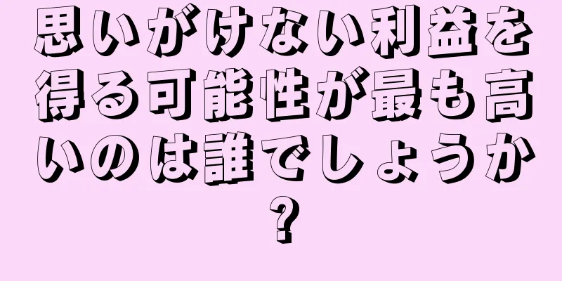 思いがけない利益を得る可能性が最も高いのは誰でしょうか?