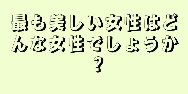 最も美しい女性はどんな女性でしょうか？