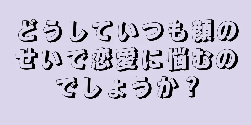 どうしていつも顔のせいで恋愛に悩むのでしょうか？