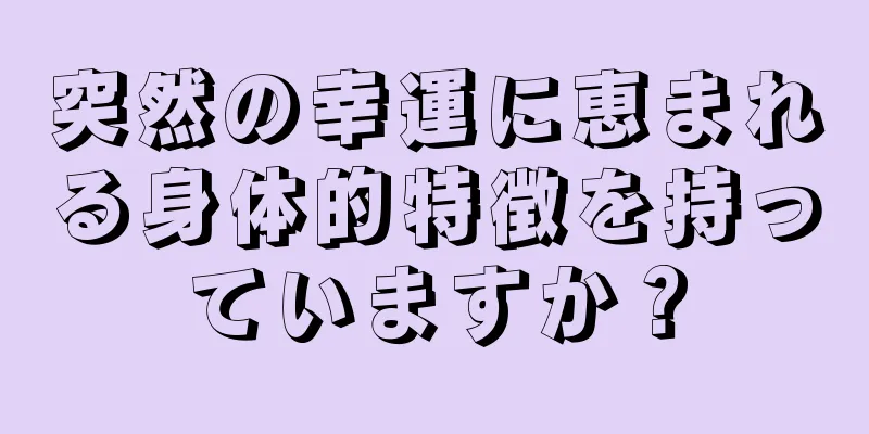 突然の幸運に恵まれる身体的特徴を持っていますか？