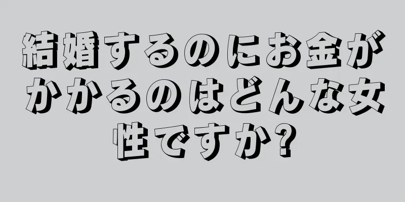 結婚するのにお金がかかるのはどんな女性ですか?