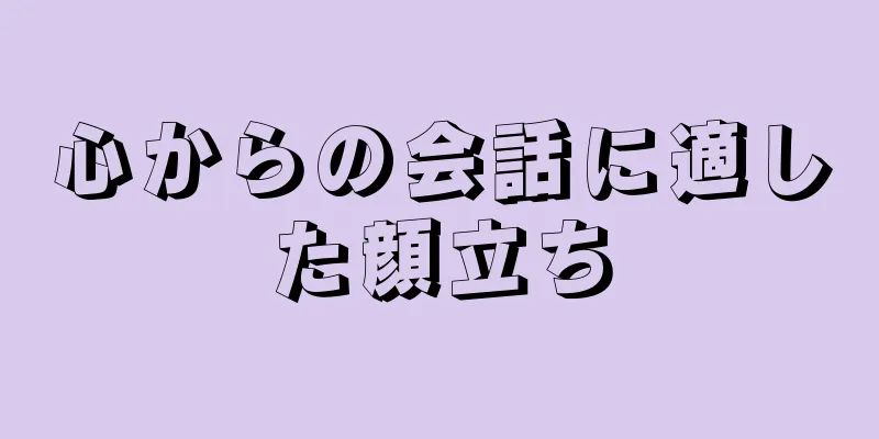 心からの会話に適した顔立ち