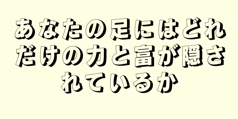 あなたの足にはどれだけの力と富が隠されているか