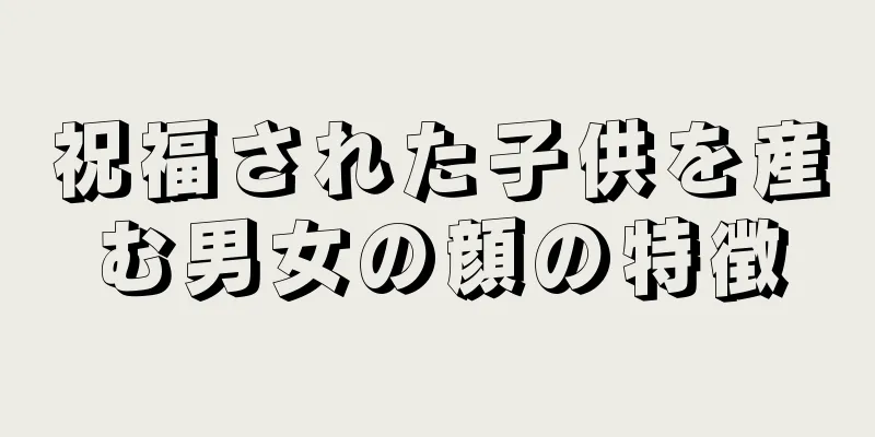 祝福された子供を産む男女の顔の特徴